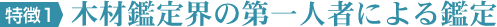 特徴1　木材鑑定界の第一人者による鑑定