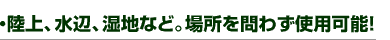 ・陸上、水辺、湿地など。場所を問わず使用可能!