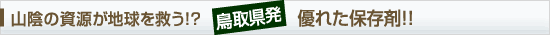 山陰の資源が地球を救う!?鳥取県初優れた保存剤!!