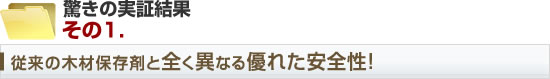驚きの実証結果その1.従来の木材保存剤と全く異なる優れた安全性