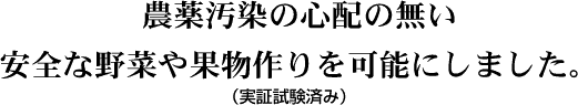 農薬汚染の心配の無い安全な野菜や果物作りを可能にしました（実証試験済み）