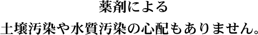 薬剤による土壌汚染や水質汚染の心配もありません。