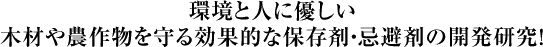 環境と人に優しい木材や農作物を守る効果的な保存剤・忌避剤の開発研究
